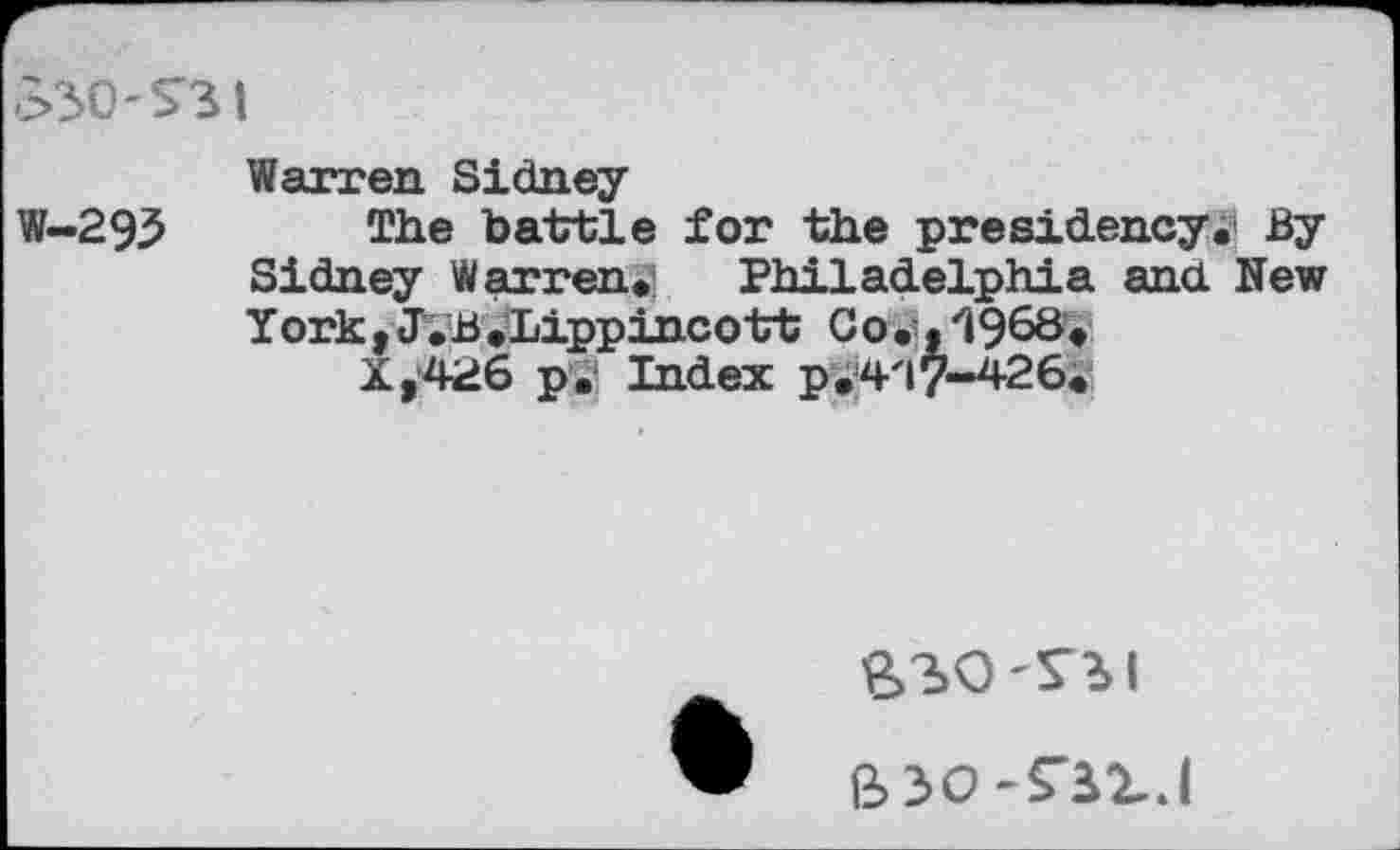 ﻿>30'S31
Warren Sidney
W-293 The battle for the presidencyj By Sidney Warren»; Philadelphia and New York,J.B»Lippincott Go,1968»
X,426 p.ä Index p.4'17-426»
B3O-S3X.I